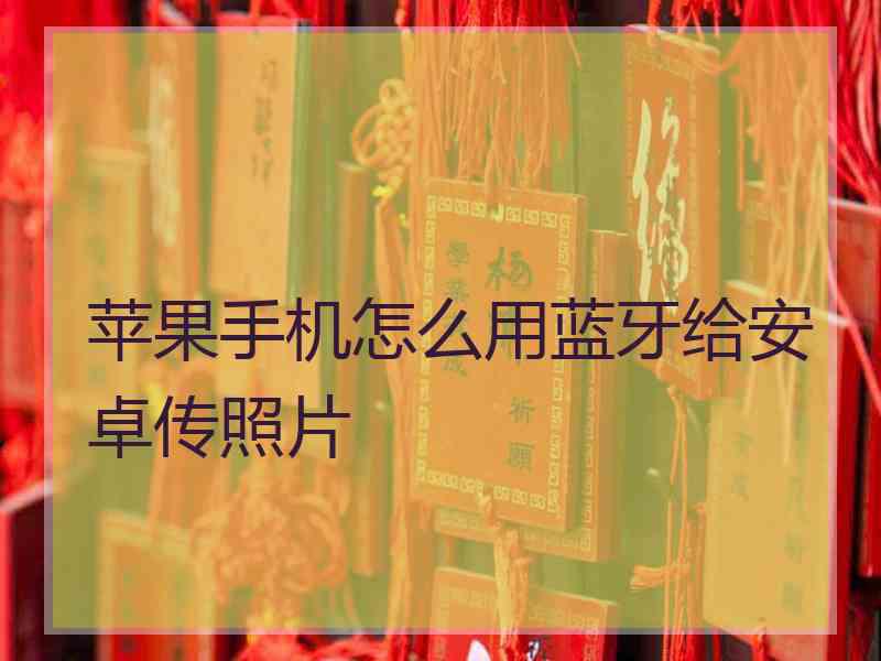 苹果手机怎么用蓝牙给安卓传照片