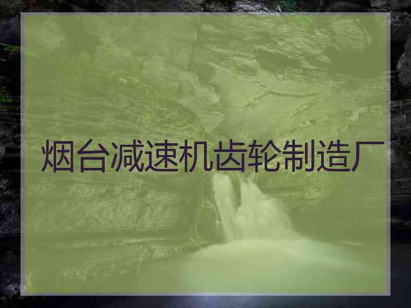 烟台减速机齿轮制造厂