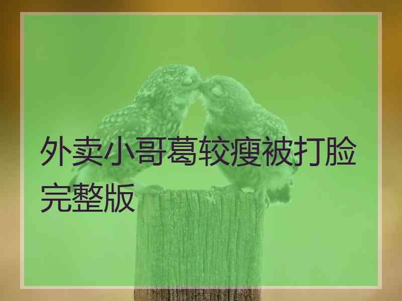 外卖小哥葛较瘦被打脸完整版