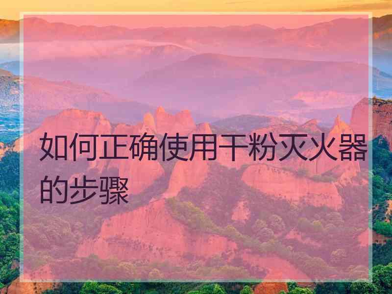 如何正确使用干粉灭火器的步骤