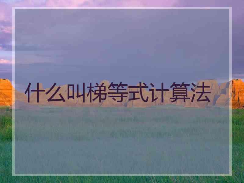 什么叫梯等式计算法
