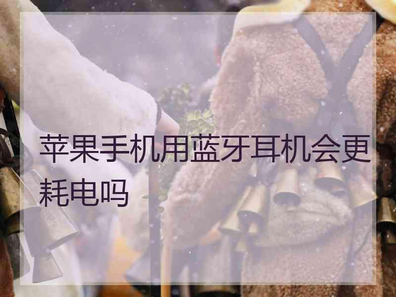 苹果手机用蓝牙耳机会更耗电吗