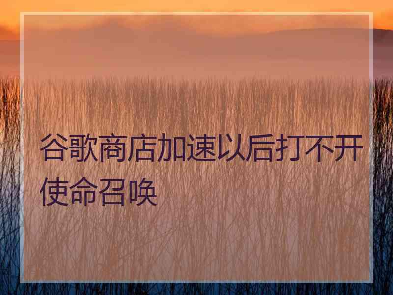 谷歌商店加速以后打不开使命召唤