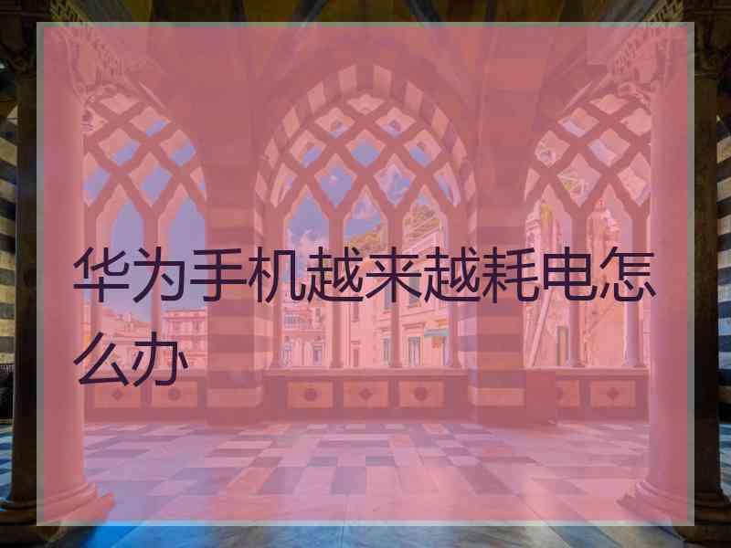 华为手机越来越耗电怎么办