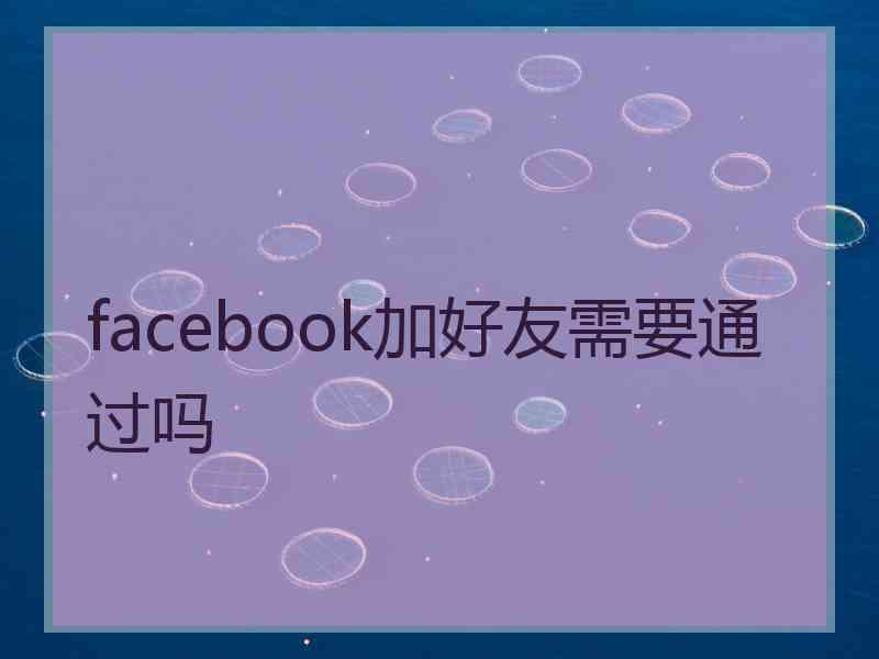 facebook加好友需要通过吗