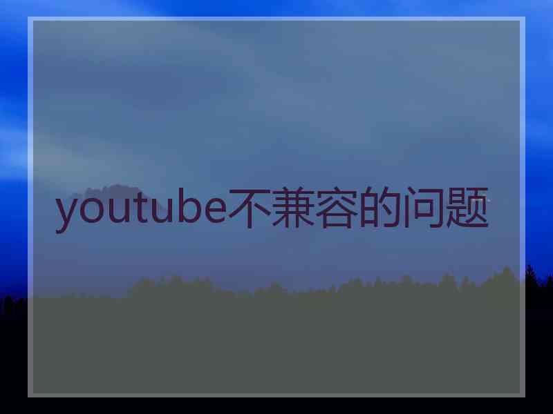 youtube不兼容的问题