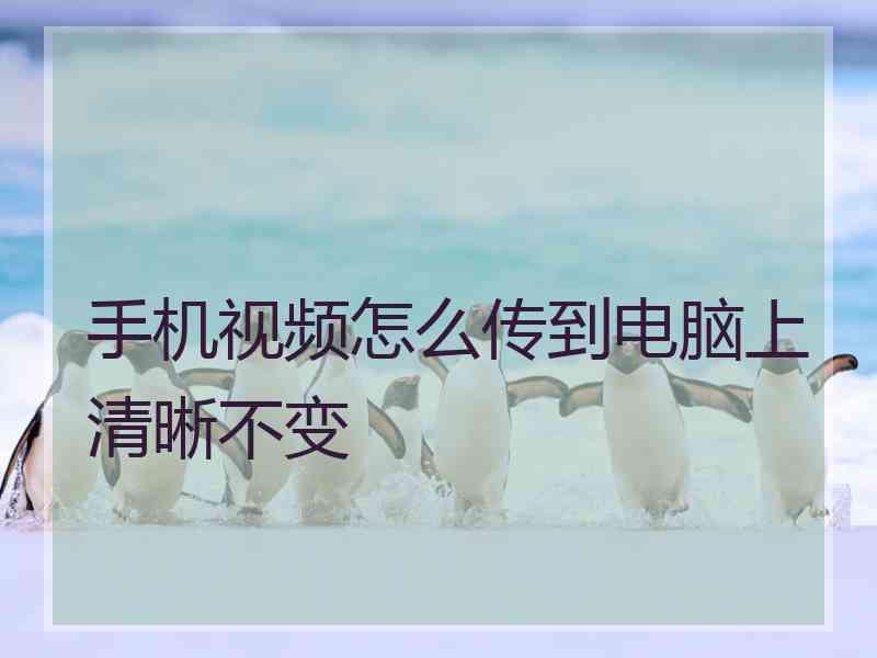手机视频怎么传到电脑上清晰不变