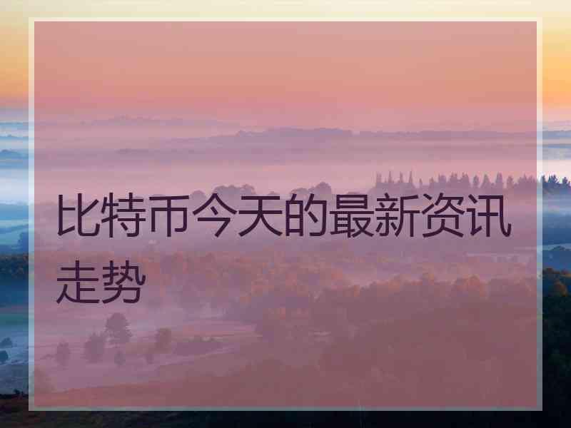 比特币今天的最新资讯走势