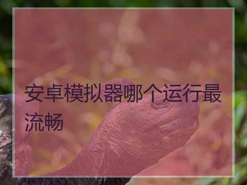 安卓模拟器哪个运行最流畅