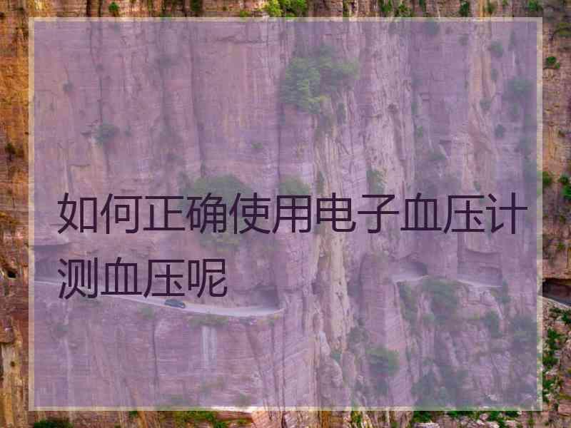 如何正确使用电子血压计测血压呢