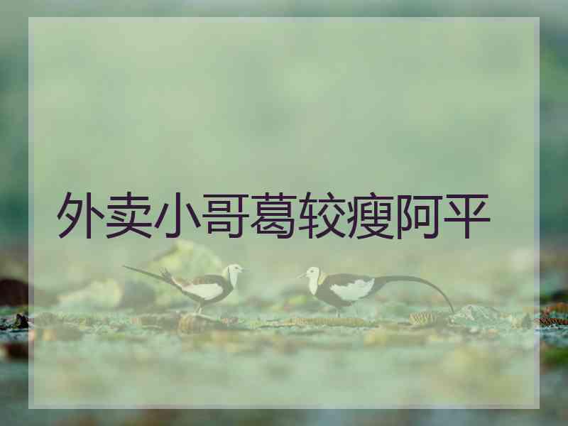 外卖小哥葛较瘦阿平