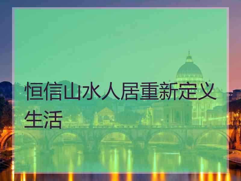 恒信山水人居重新定义生活