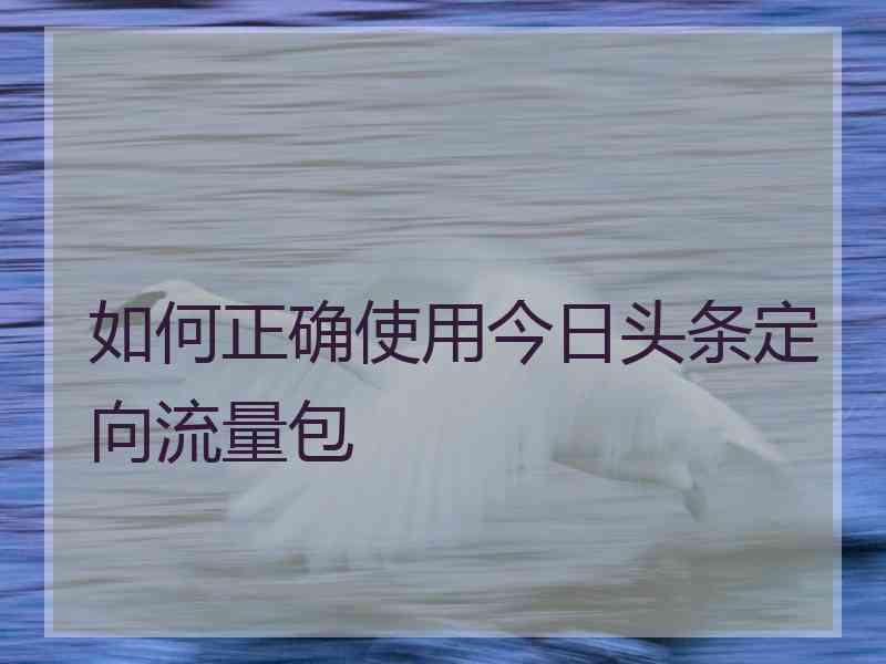 如何正确使用今日头条定向流量包