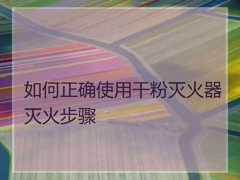 如何正确使用干粉灭火器灭火步骤