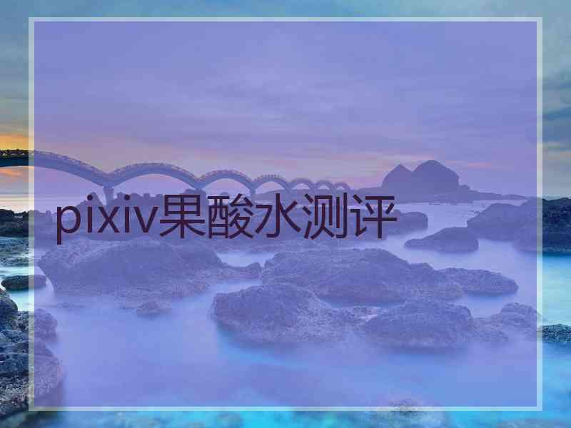 pixiv果酸水测评