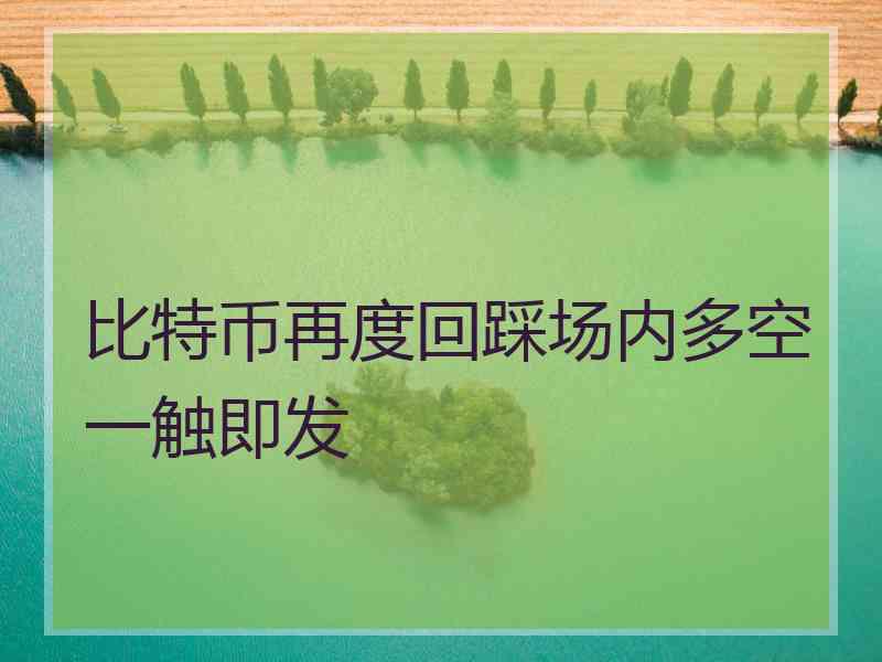 比特币再度回踩场内多空一触即发