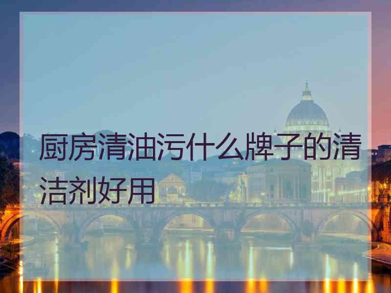 厨房清油污什么牌子的清洁剂好用