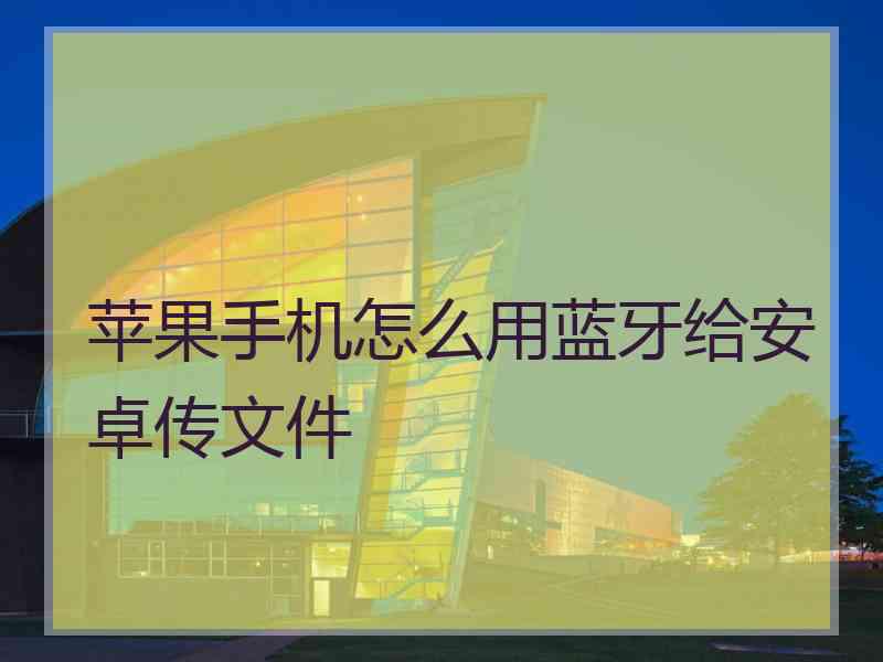 苹果手机怎么用蓝牙给安卓传文件