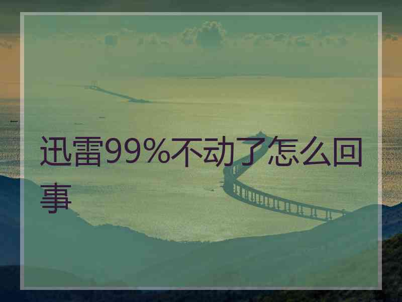 迅雷99%不动了怎么回事