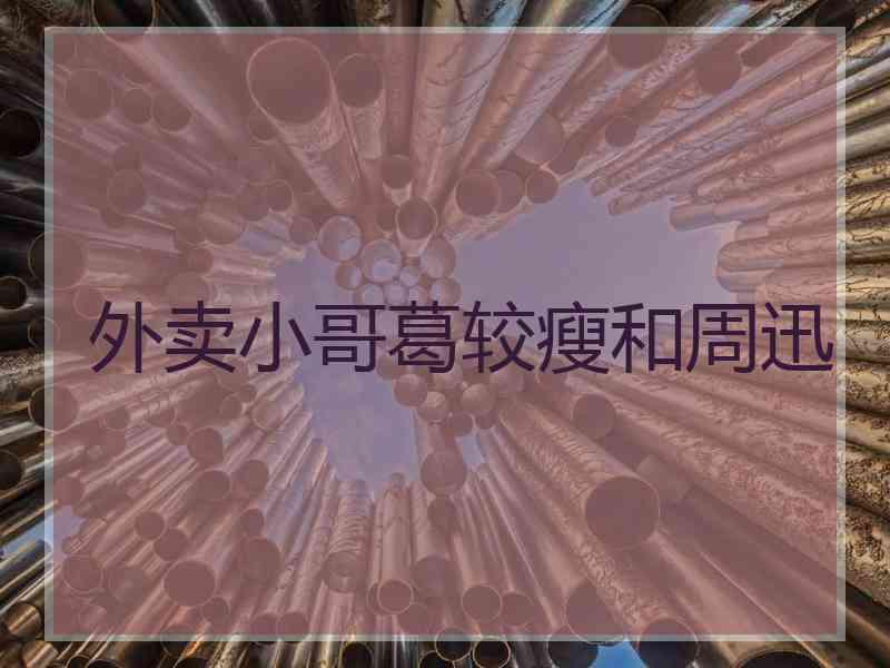 外卖小哥葛较瘦和周迅