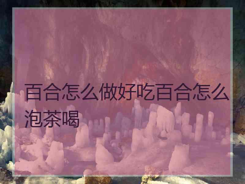 百合怎么做好吃百合怎么泡茶喝