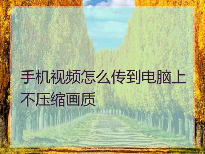 手机视频怎么传到电脑上不压缩画质