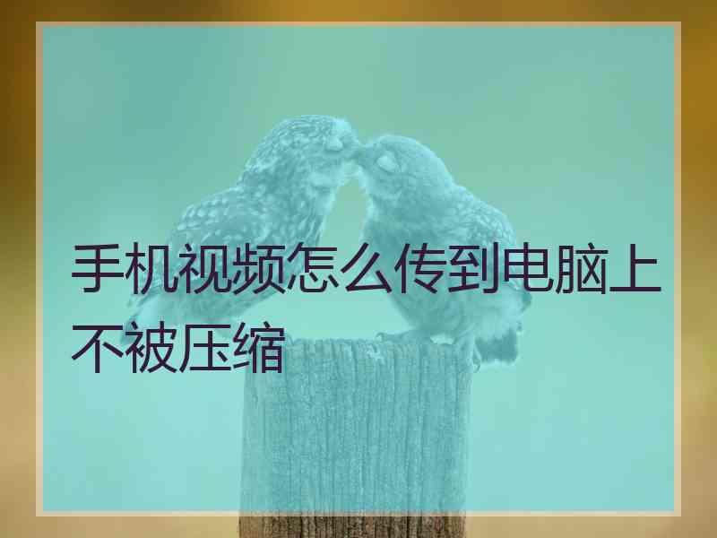 手机视频怎么传到电脑上不被压缩