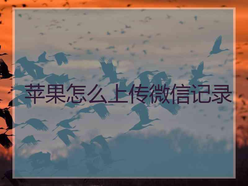 苹果怎么上传微信记录