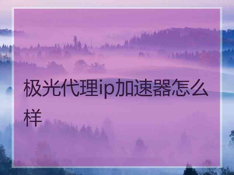 极光代理ip加速器怎么样