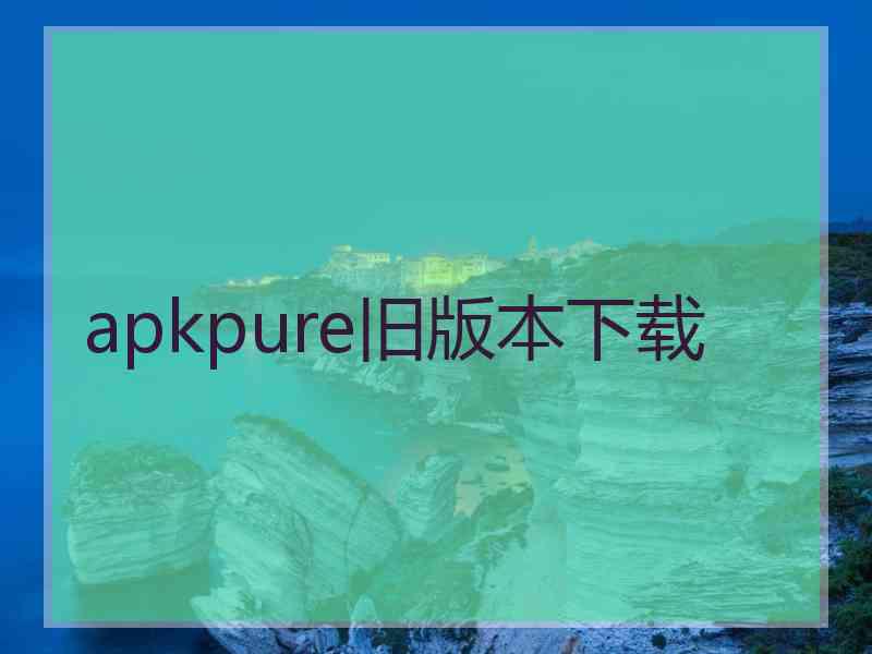 apkpure旧版本下载