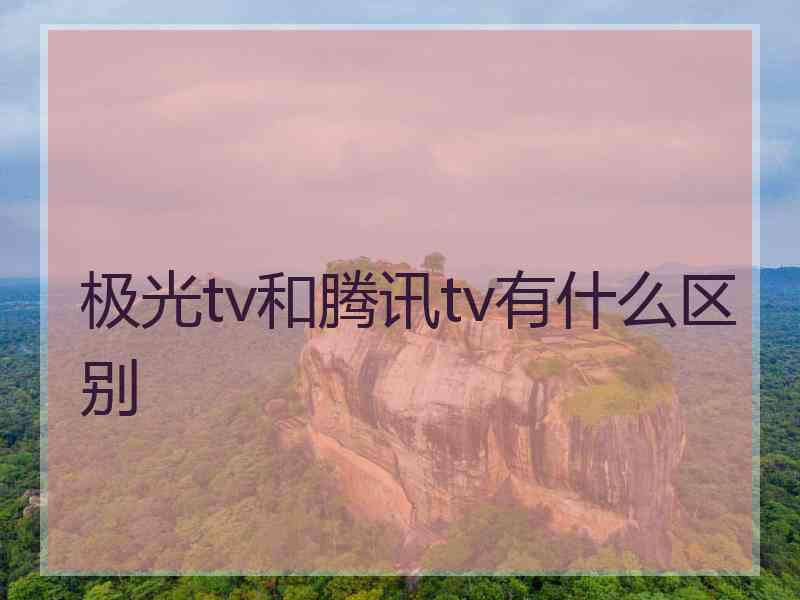 极光tv和腾讯tv有什么区别