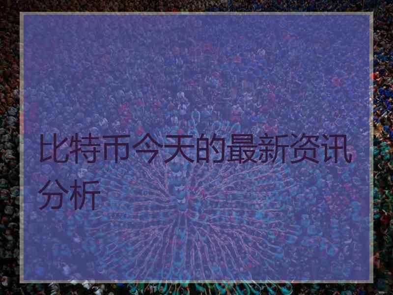 比特币今天的最新资讯分析