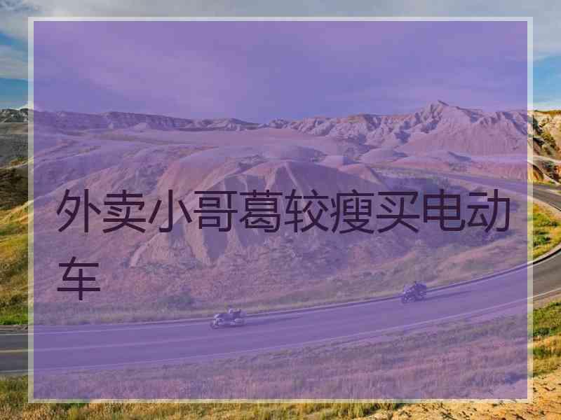 外卖小哥葛较瘦买电动车