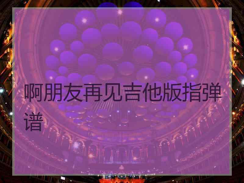 啊朋友再见吉他版指弹谱