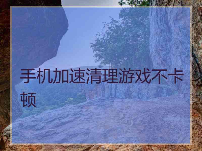 手机加速清理游戏不卡顿