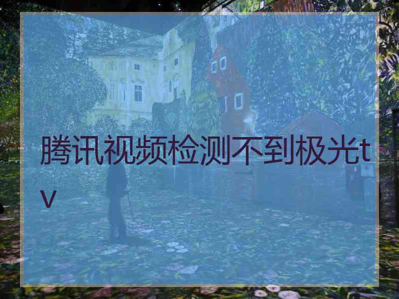 腾讯视频检测不到极光tv