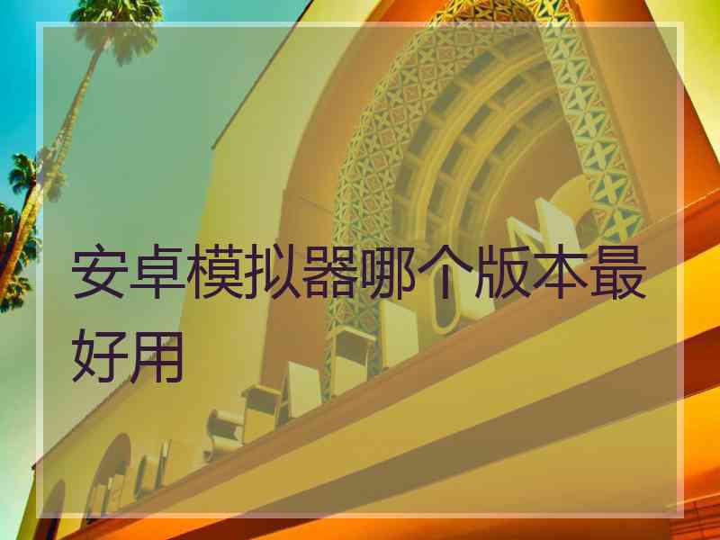 安卓模拟器哪个版本最好用