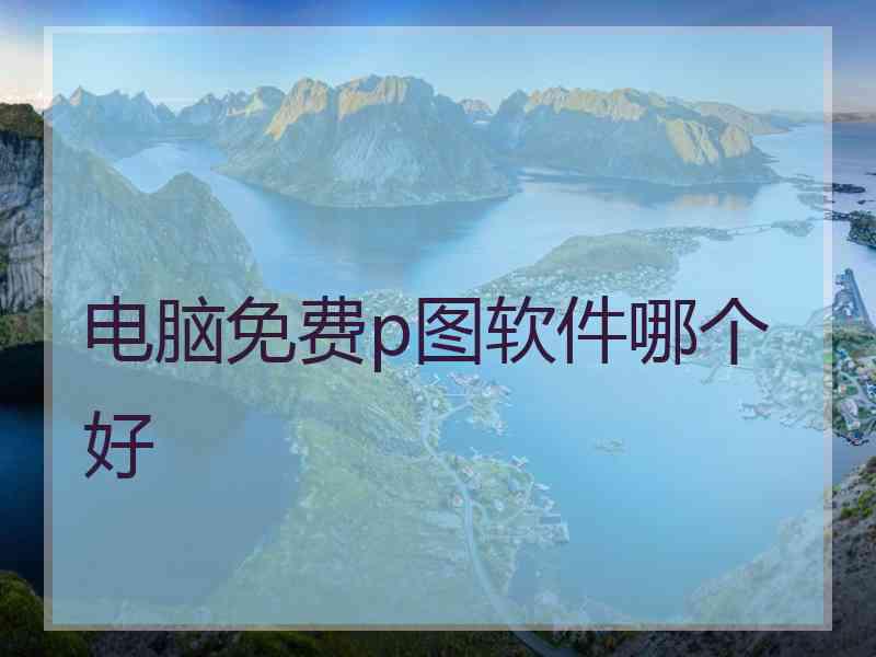 电脑免费p图软件哪个好