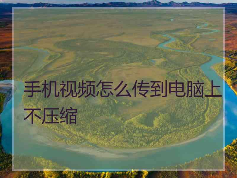 手机视频怎么传到电脑上不压缩