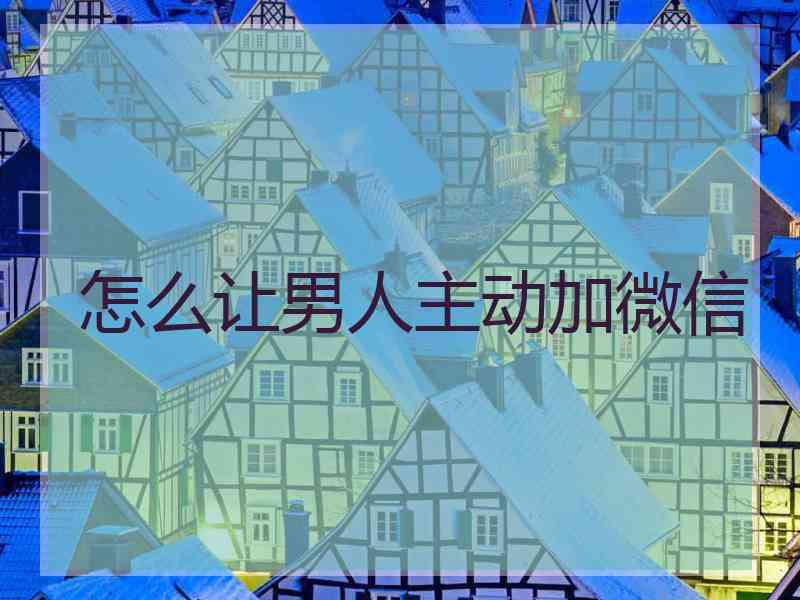 怎么让男人主动加微信