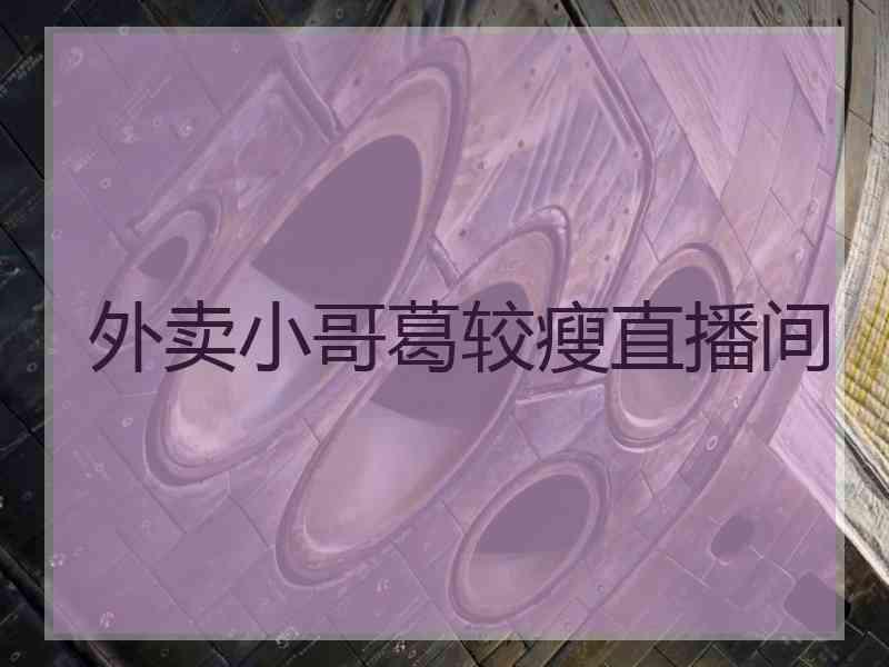 外卖小哥葛较瘦直播间