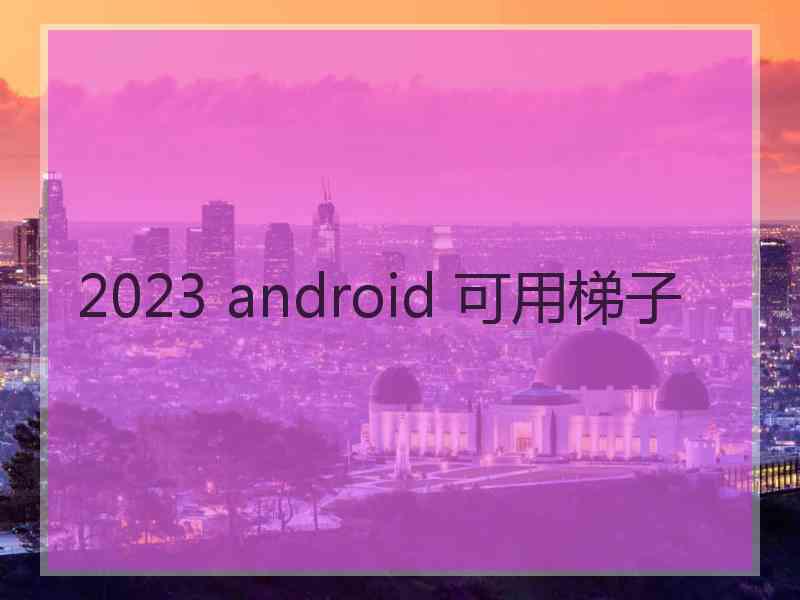 2023 android 可用梯子