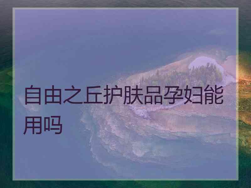 自由之丘护肤品孕妇能用吗