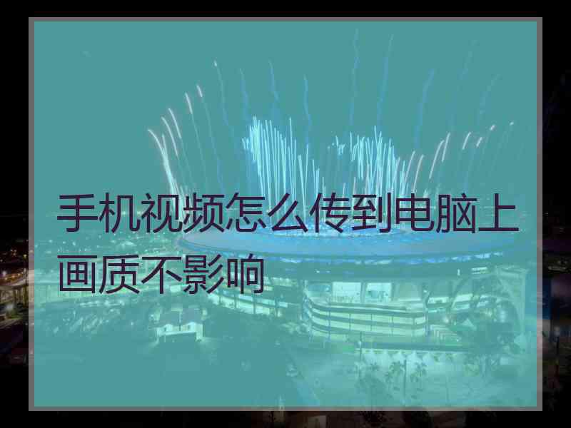 手机视频怎么传到电脑上画质不影响