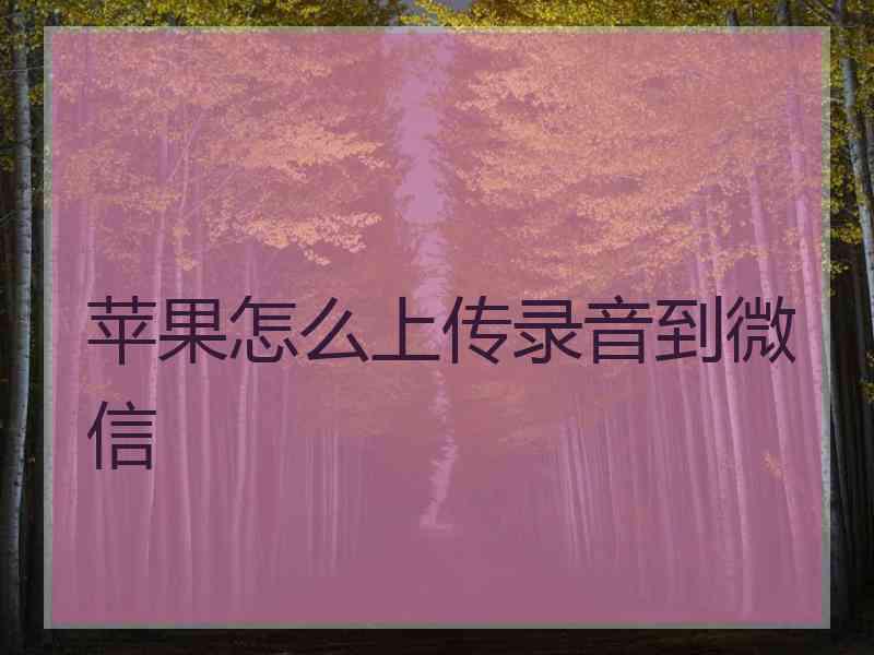 苹果怎么上传录音到微信