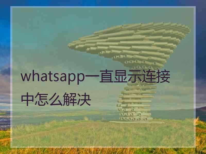 whatsapp一直显示连接中怎么解决