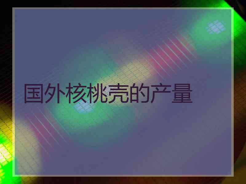 国外核桃壳的产量
