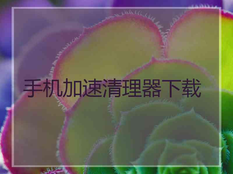 手机加速清理器下载