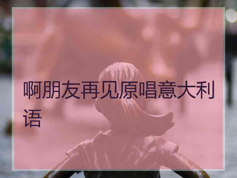 啊朋友再见原唱意大利语