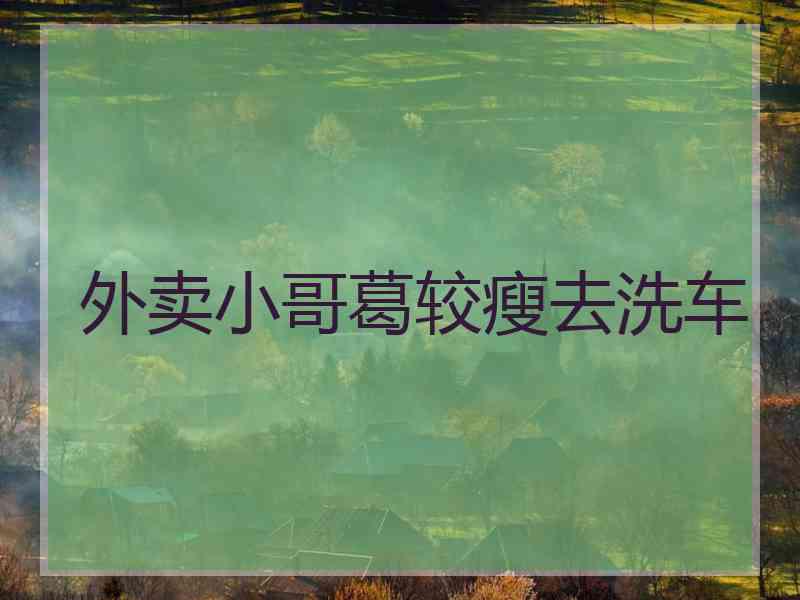 外卖小哥葛较瘦去洗车